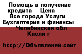 Помощь в получение кредита! › Цена ­ 777 - Все города Услуги » Бухгалтерия и финансы   . Челябинская обл.,Касли г.